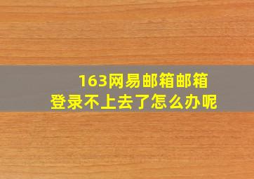 163网易邮箱邮箱登录不上去了怎么办呢