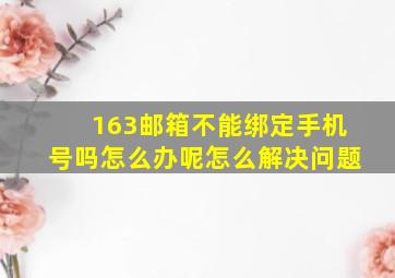 163邮箱不能绑定手机号吗怎么办呢怎么解决问题