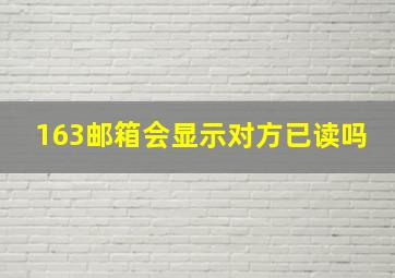 163邮箱会显示对方已读吗