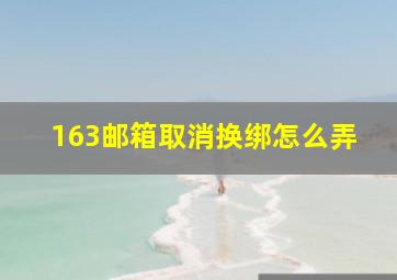 163邮箱取消换绑怎么弄