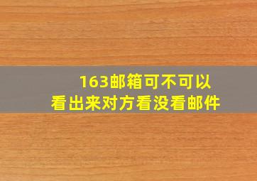 163邮箱可不可以看出来对方看没看邮件