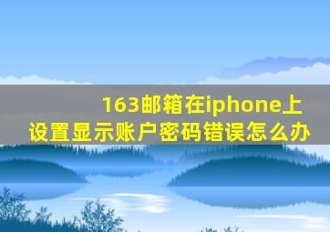 163邮箱在iphone上设置显示账户密码错误怎么办