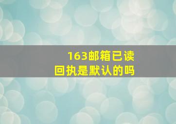 163邮箱已读回执是默认的吗