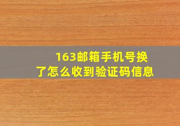 163邮箱手机号换了怎么收到验证码信息