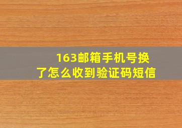 163邮箱手机号换了怎么收到验证码短信