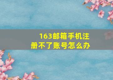 163邮箱手机注册不了账号怎么办