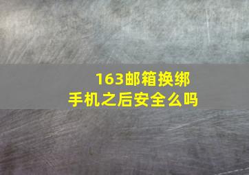 163邮箱换绑手机之后安全么吗