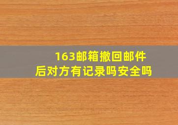 163邮箱撤回邮件后对方有记录吗安全吗