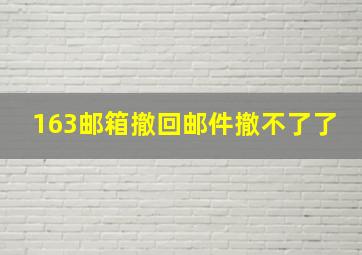 163邮箱撤回邮件撤不了了