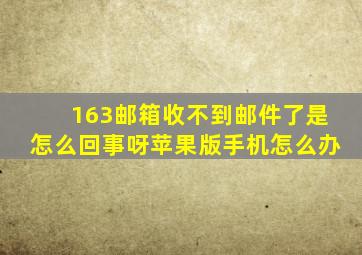 163邮箱收不到邮件了是怎么回事呀苹果版手机怎么办