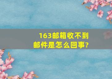 163邮箱收不到邮件是怎么回事?