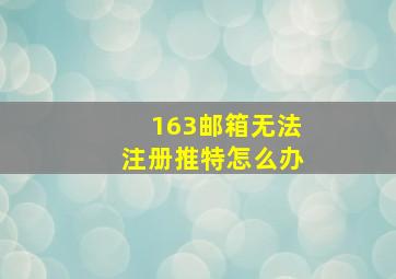 163邮箱无法注册推特怎么办