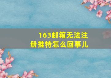 163邮箱无法注册推特怎么回事儿