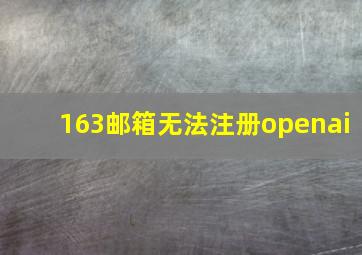 163邮箱无法注册openai