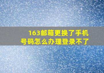 163邮箱更换了手机号码怎么办理登录不了