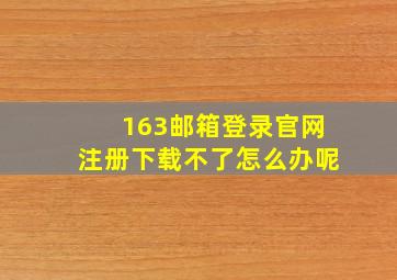 163邮箱登录官网注册下载不了怎么办呢