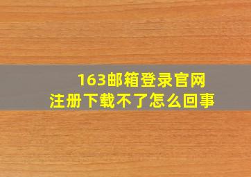 163邮箱登录官网注册下载不了怎么回事