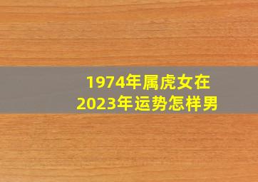 1974年属虎女在2023年运势怎样男