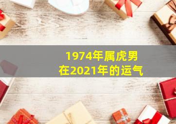 1974年属虎男在2021年的运气