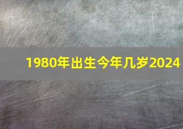 1980年出生今年几岁2024