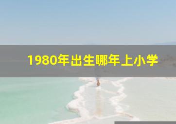 1980年出生哪年上小学