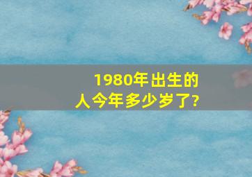 1980年出生的人今年多少岁了?