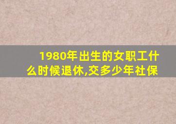 1980年出生的女职工什么时候退休,交多少年社保