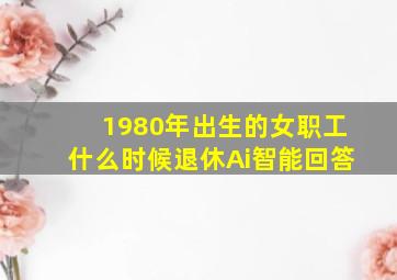 1980年出生的女职工什么时候退休Ai智能回答