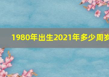 1980年出生2021年多少周岁