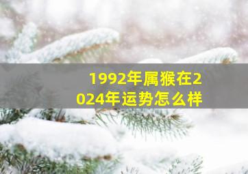 1992年属猴在2024年运势怎么样