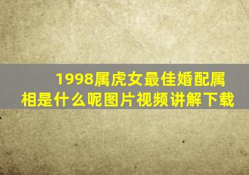 1998属虎女最佳婚配属相是什么呢图片视频讲解下载