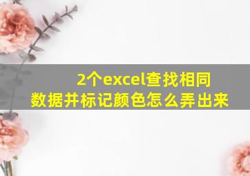 2个excel查找相同数据并标记颜色怎么弄出来