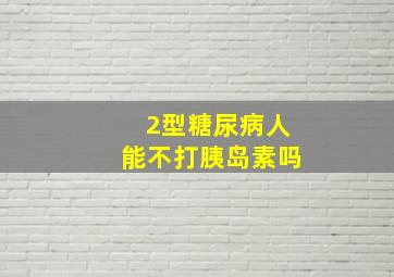 2型糖尿病人能不打胰岛素吗