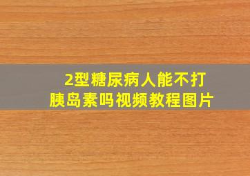 2型糖尿病人能不打胰岛素吗视频教程图片