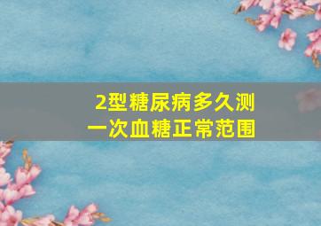 2型糖尿病多久测一次血糖正常范围