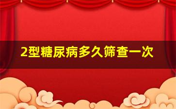 2型糖尿病多久筛查一次