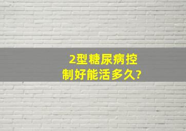 2型糖尿病控制好能活多久?