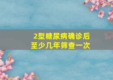 2型糖尿病确诊后至少几年筛查一次