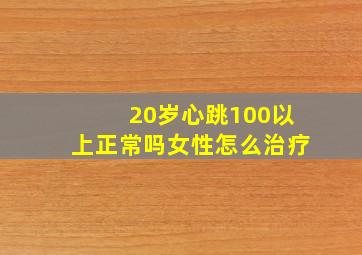 20岁心跳100以上正常吗女性怎么治疗