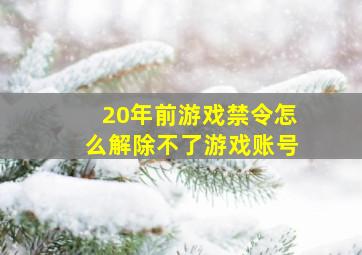 20年前游戏禁令怎么解除不了游戏账号