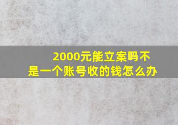 2000元能立案吗不是一个账号收的钱怎么办