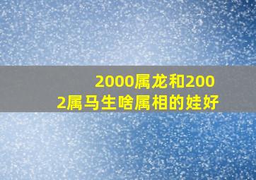 2000属龙和2002属马生啥属相的娃好