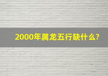 2000年属龙五行缺什么?