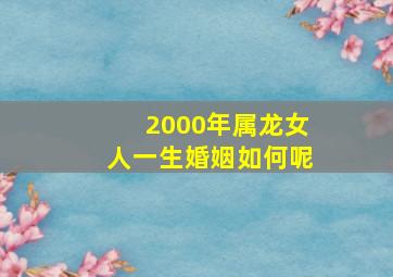 2000年属龙女人一生婚姻如何呢