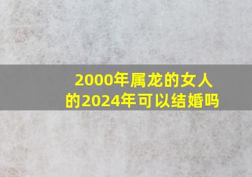 2000年属龙的女人的2024年可以结婚吗