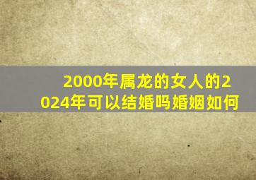 2000年属龙的女人的2024年可以结婚吗婚姻如何