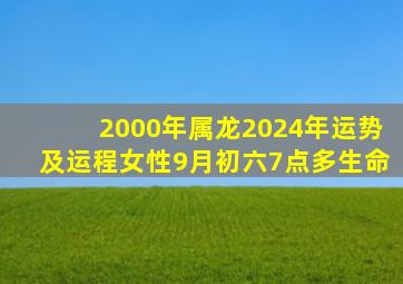 2000年属龙2024年运势及运程女性9月初六7点多生命