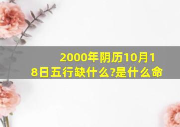 2000年阴历10月18日五行缺什么?是什么命