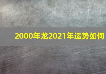 2000年龙2021年运势如何