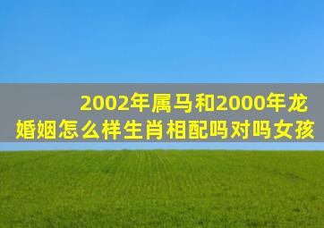 2002年属马和2000年龙婚姻怎么样生肖相配吗对吗女孩